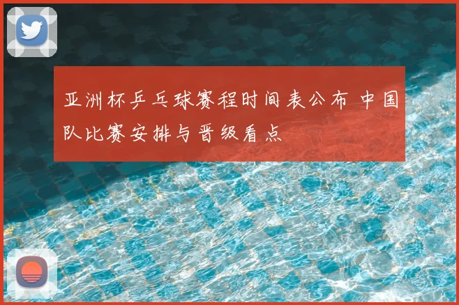 亚洲杯乒乓球赛程时间表公布 中国队比赛安排与晋级看点