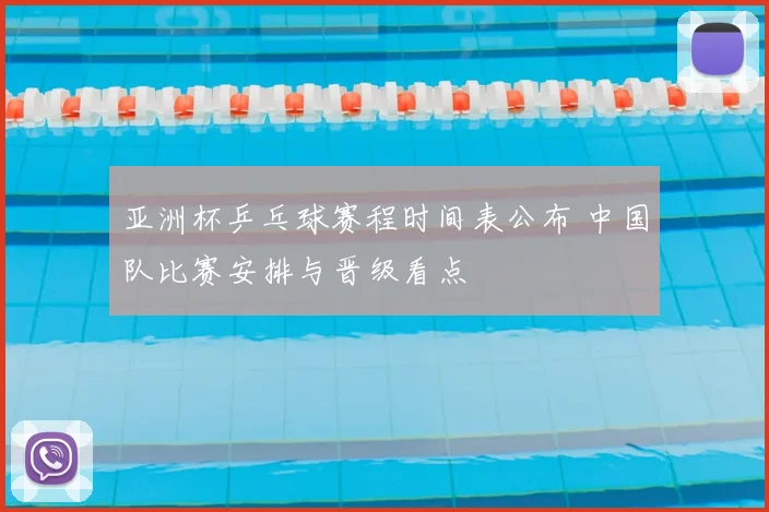 亚洲杯乒乓球赛程时间表公布 中国队比赛安排与晋级看点