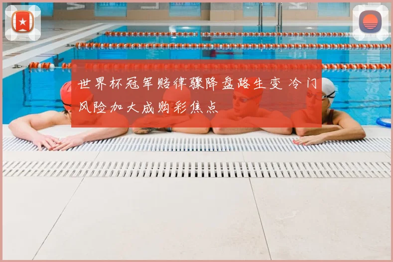 世界杯冠军赔律骤降盘路生变 冷门风险加大成购彩焦点