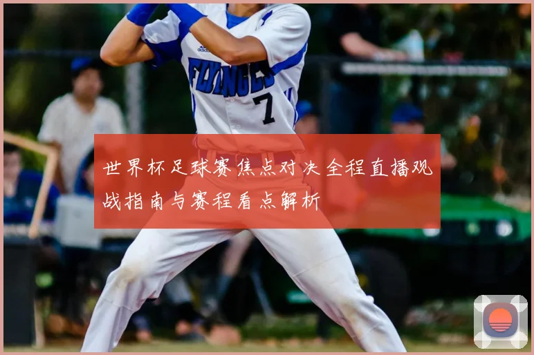 世界杯足球赛焦点对决全程直播观战指南与赛程看点解析