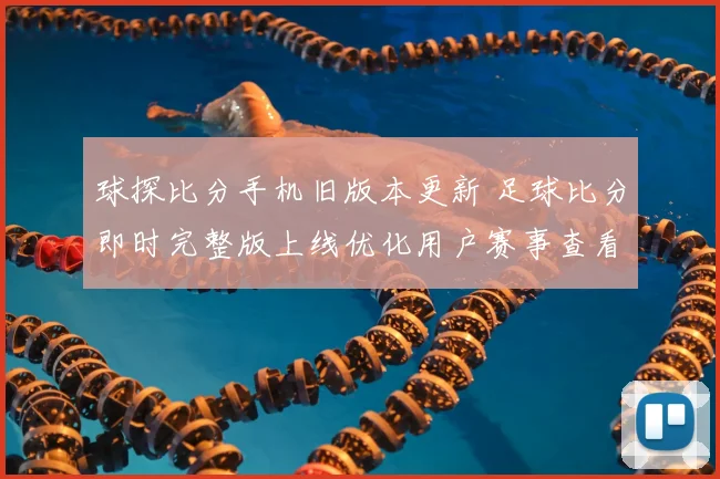 球探比分手机旧版本更新 足球比分即时完整版上线优化用户赛事查看体验