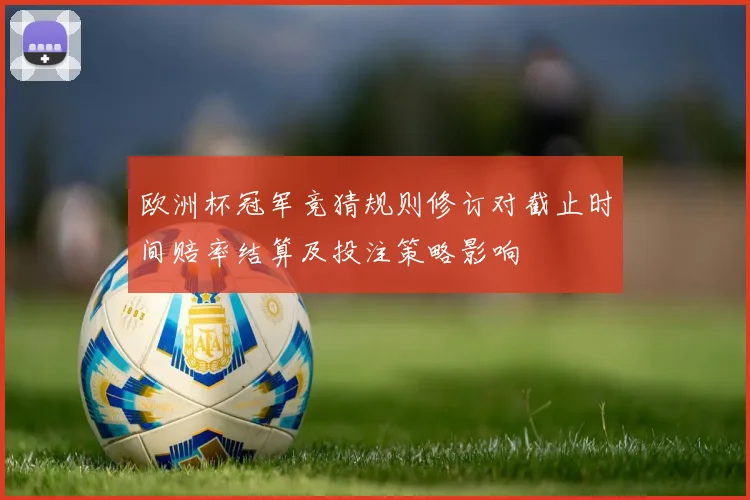 欧洲杯冠军竞猜规则修订对截止时间赔率结算及投注策略影响
