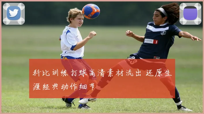 科比训练打球高清素材流出 还原生涯经典动作细节