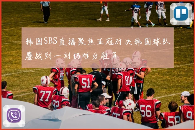 韩国SBS直播聚焦亚冠对决韩国球队鏖战到一刻仍难分胜负