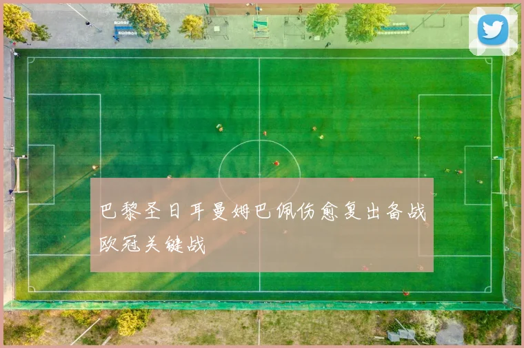 巴黎圣日耳曼姆巴佩伤愈复出备战欧冠关键战