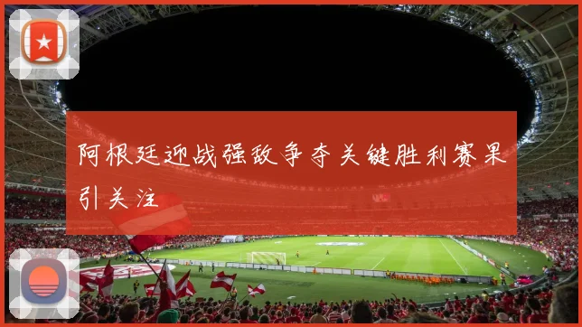 阿根廷迎战强敌争夺关键胜利赛果引关注