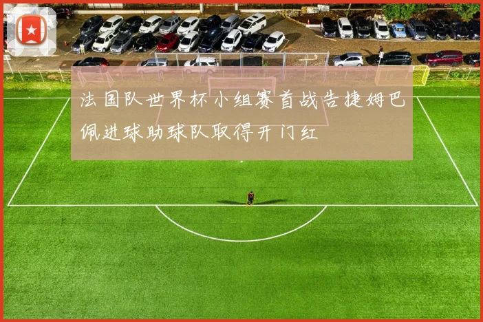 法国队世界杯小组赛首战告捷姆巴佩进球助球队取得开门红