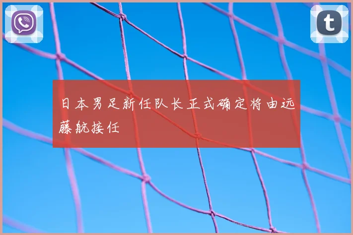 日本男足新任队长正式确定将由远藤航接任