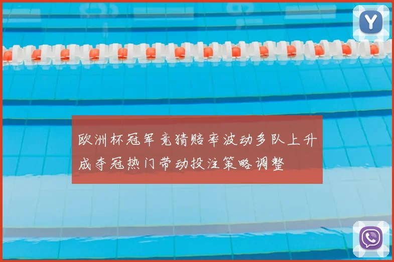 欧洲杯冠军竞猜赔率波动多队上升成夺冠热门带动投注策略调整