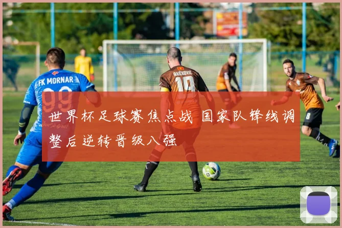 世界杯足球赛焦点战 国家队锋线调整后逆转晋级八强
