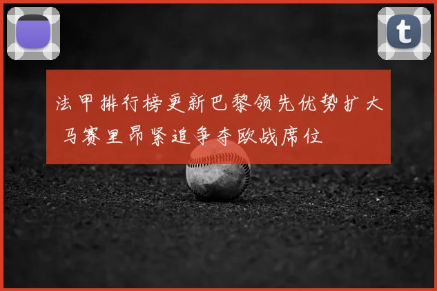 法甲排行榜更新巴黎领先优势扩大 马赛里昂紧追争夺欧战席位