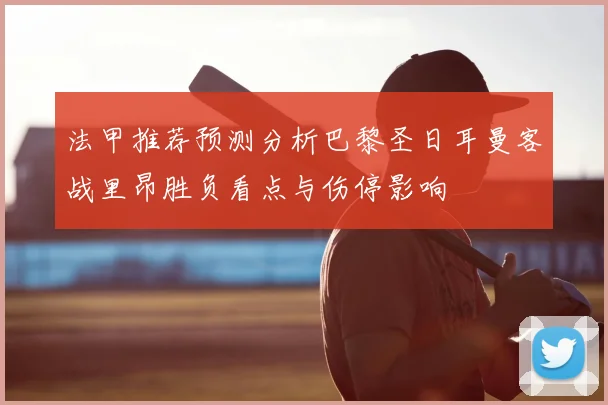 法甲推荐预测分析巴黎圣日耳曼客战里昂胜负看点与伤停影响