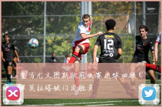 皇马尤文图斯欧冠决赛进球回顾 C罗莫拉塔破门定胜负