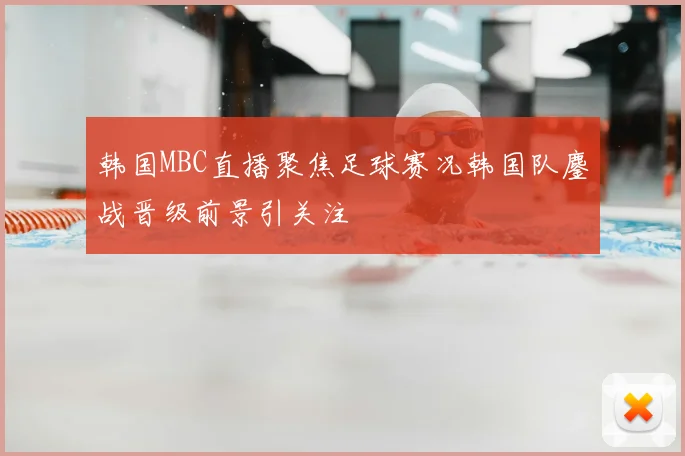 韩国MBC直播聚焦足球赛况韩国队鏖战晋级前景引关注