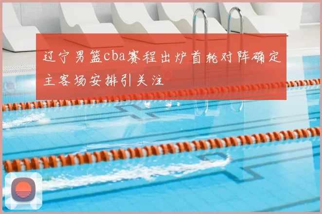 辽宁男篮cba赛程出炉首轮对阵确定主客场安排引关注