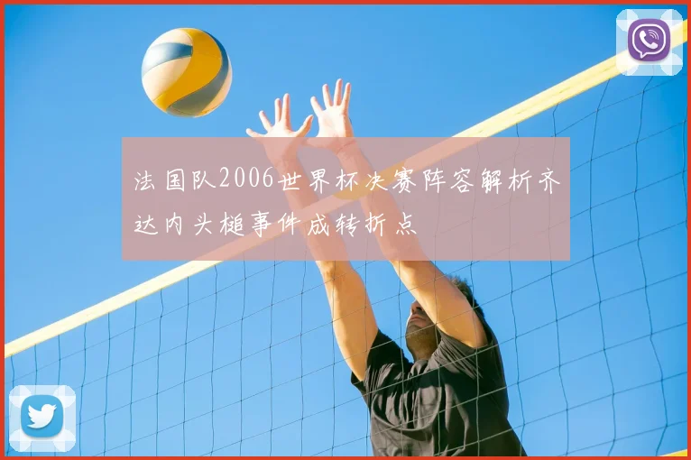 法国队2006世界杯决赛阵容解析齐达内头槌事件成转折点