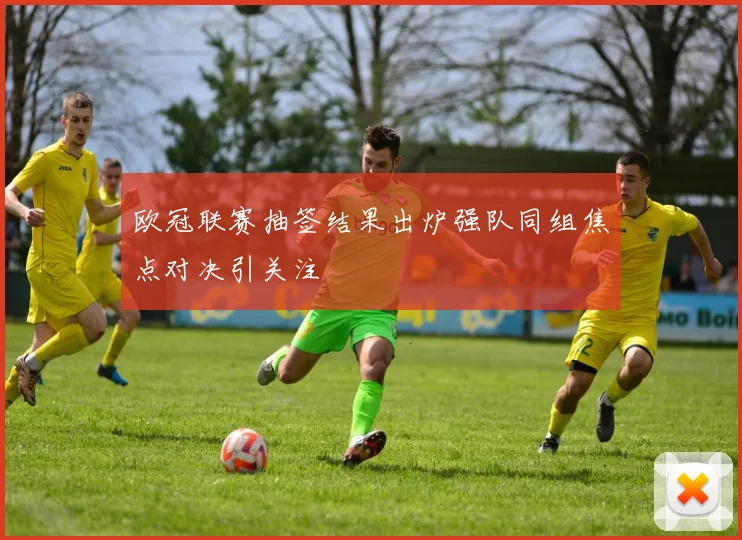 欧冠联赛抽签结果出炉强队同组焦点对决引关注