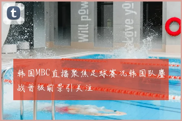 韩国MBC直播聚焦足球赛况韩国队鏖战晋级前景引关注