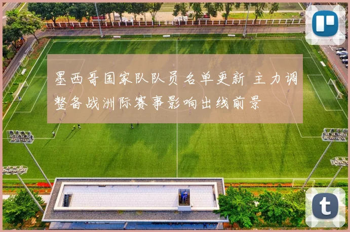 墨西哥国家队队员名单更新 主力调整备战洲际赛事影响出线前景