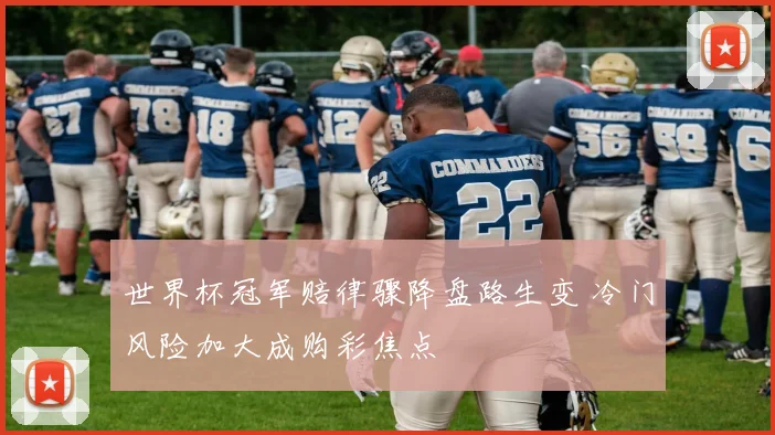 世界杯冠军赔律骤降盘路生变 冷门风险加大成购彩焦点