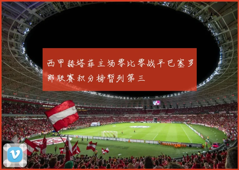 西甲赫塔菲主场零比零战平巴塞罗那联赛积分榜暂列第三