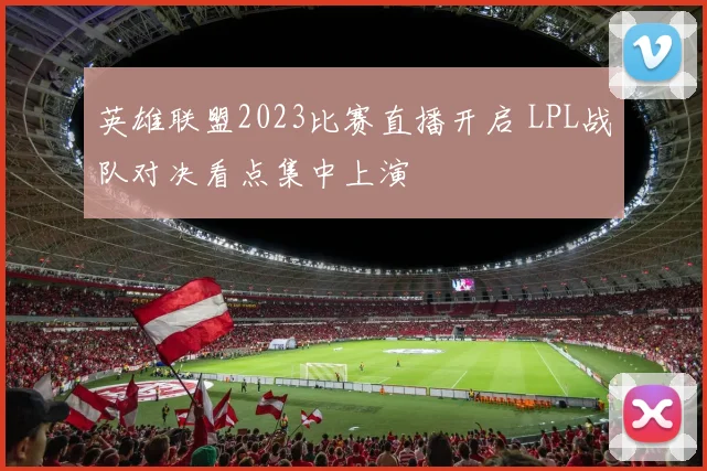 英雄联盟2023比赛直播开启 LPL战队对决看点集中上演