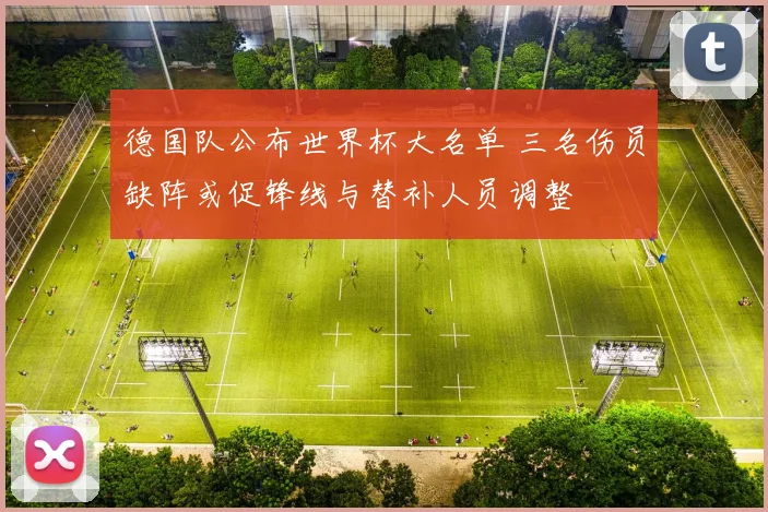 德国队公布世界杯大名单 三名伤员缺阵或促锋线与替补人员调整