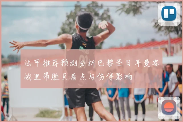 法甲推荐预测分析巴黎圣日耳曼客战里昂胜负看点与伤停影响
