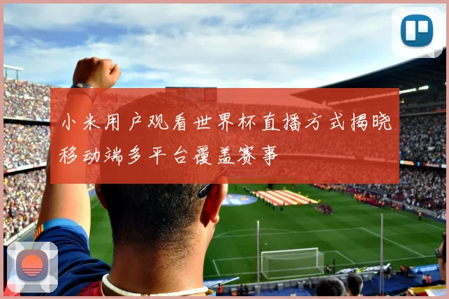 小米用户观看世界杯直播方式揭晓移动端多平台覆盖赛事