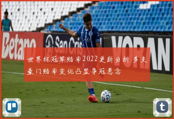 世界杯冠军赔率2022更新分析 多支豪门赔率变化凸显争冠悬念