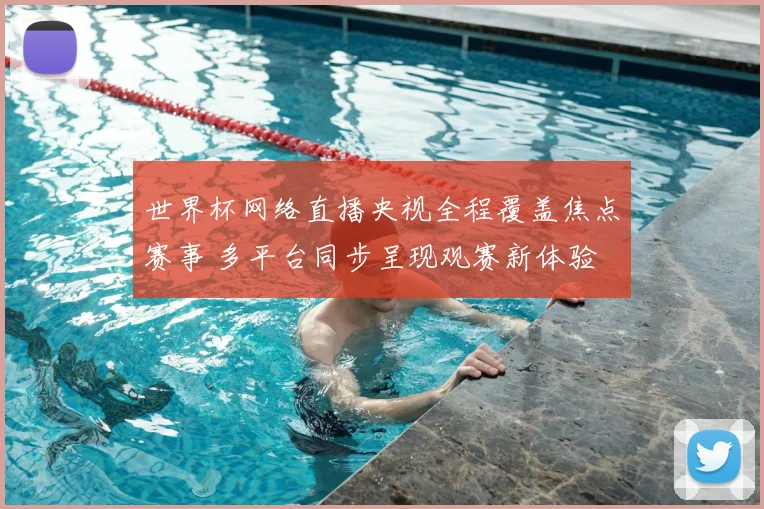 世界杯网络直播央视全程覆盖焦点赛事 多平台同步呈现观赛新体验