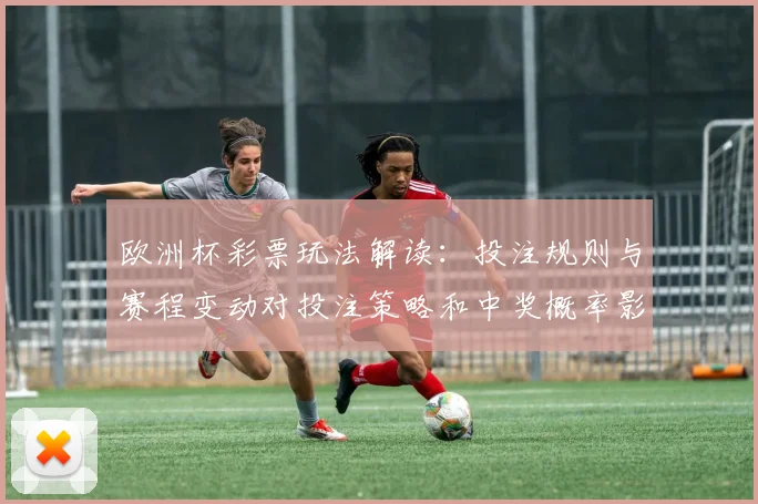 欧洲杯彩票玩法解读：投注规则与赛程变动对投注策略和中奖概率影响