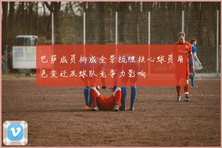 巴萨成员构成全景梳理核心球员角色变迁及球队竞争力影响