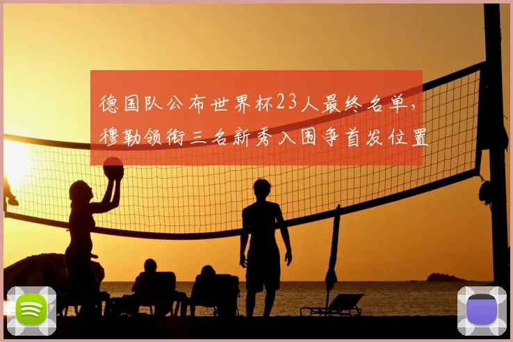 德国队公布世界杯23人最终名单，穆勒领衔三名新秀入围争首发位置