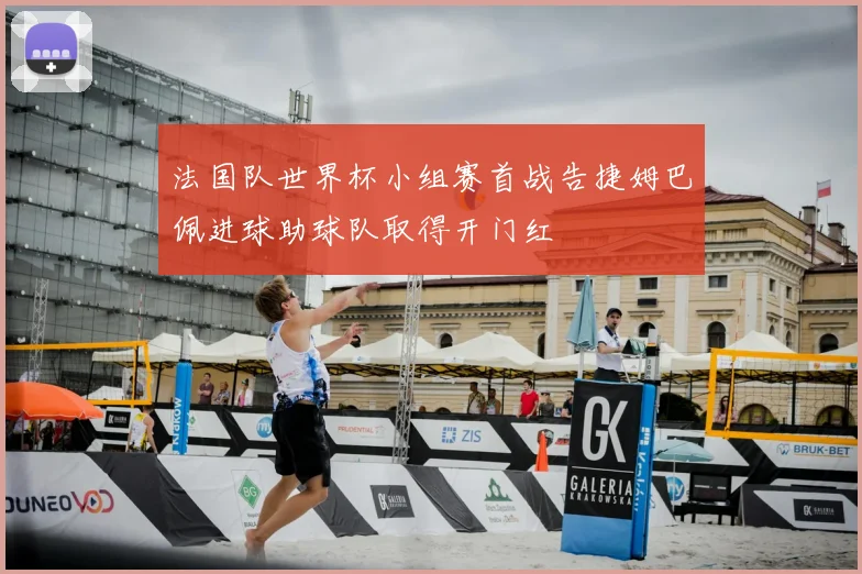 法国队世界杯小组赛首战告捷姆巴佩进球助球队取得开门红