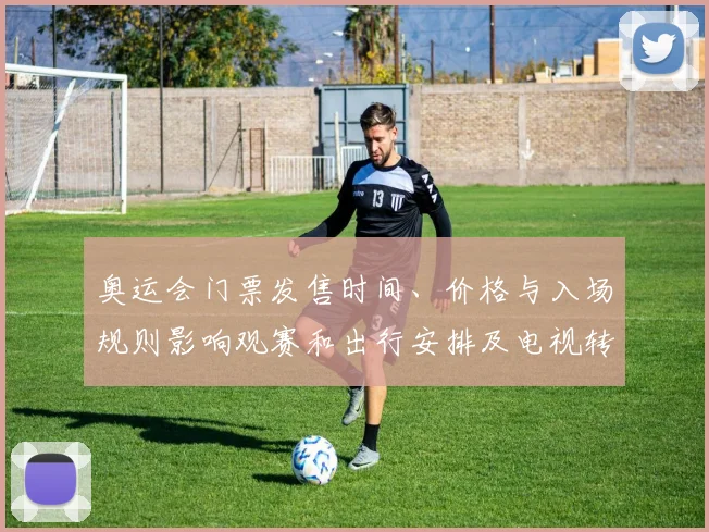 奥运会门票发售时间、价格与入场规则影响观赛和出行安排及电视转播渠道