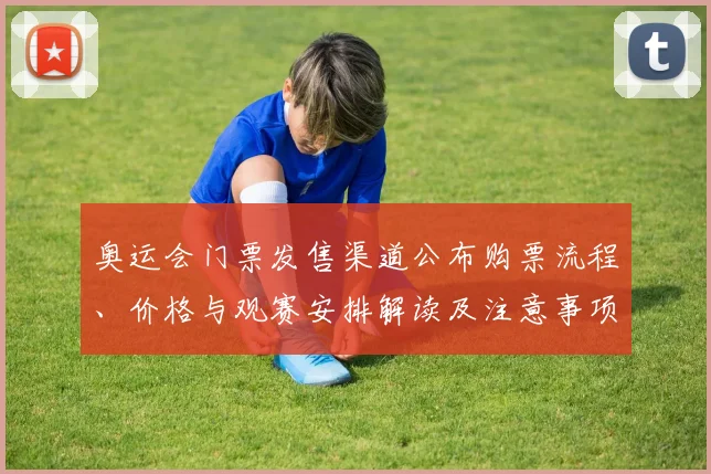 奥运会门票发售渠道公布购票流程、价格与观赛安排解读及注意事项