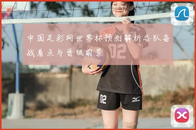 中国足彩网世界杯预测解析各队备战看点与晋级前景