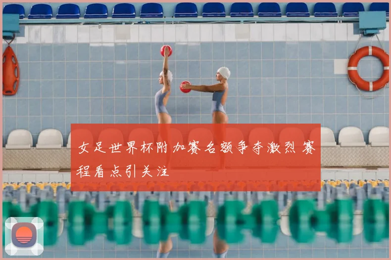 女足世界杯附加赛名额争夺激烈 赛程看点引关注