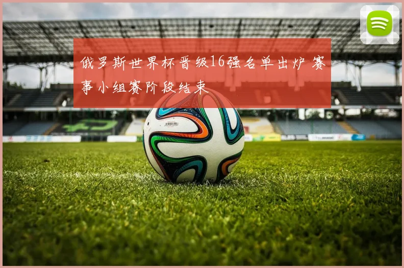 俄罗斯世界杯晋级16强名单出炉 赛事小组赛阶段结束