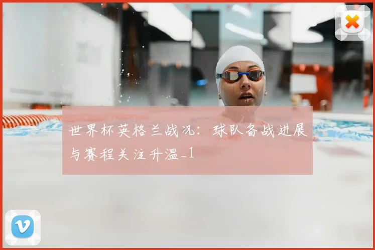 世界杯英格兰战况:球队备战进展与赛程关注升温_1