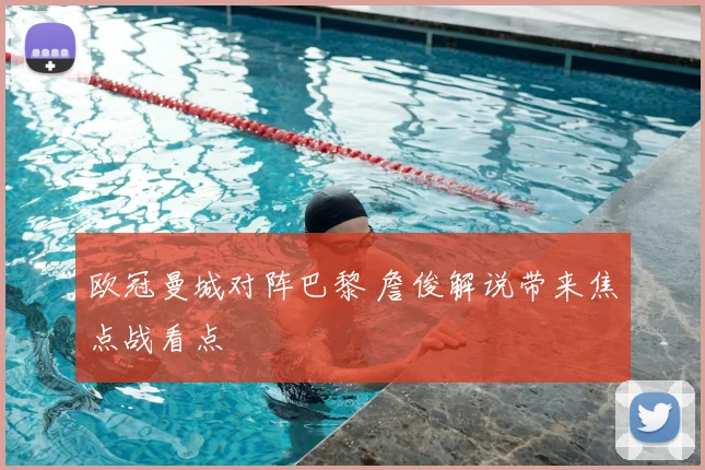 欧冠曼城对阵巴黎 詹俊解说带来焦点战看点