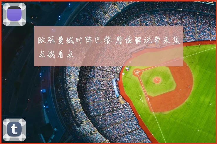 欧冠曼城对阵巴黎 詹俊解说带来焦点战看点