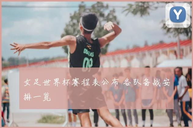 女足世界杯赛程表公布 各队备战安排一览