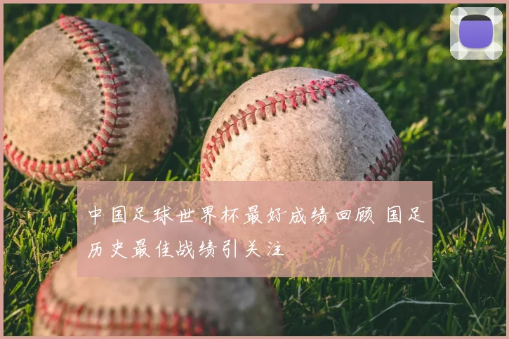 中国足球世界杯最好成绩回顾 国足历史最佳战绩引关注