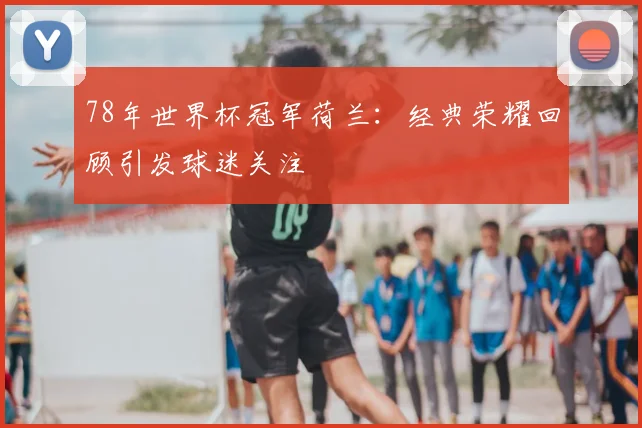 78年世界杯冠军荷兰:经典荣耀回顾引发球迷关注