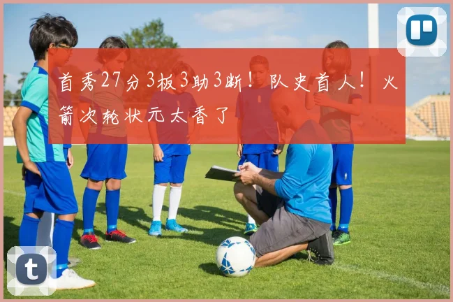 首秀27分3板3助3断！队史首人！火箭次轮状元太香了